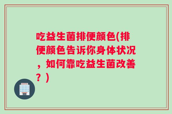 吃益生菌排便颜色(排便颜色告诉你身体状况，如何靠吃益生菌改善？)