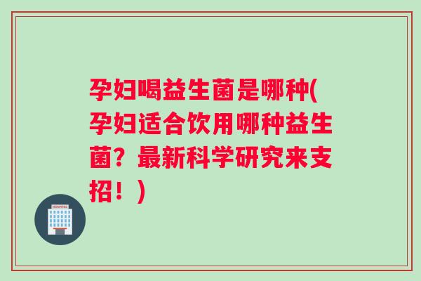 孕妇喝益生菌是哪种(孕妇适合饮用哪种益生菌？最新科学研究来支招！)
