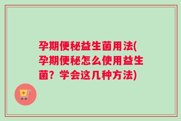 孕期便秘益生菌用法(孕期便秘怎么使用益生菌？学会这几种方法)