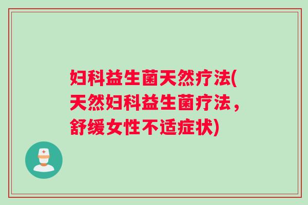 益生菌天然疗法(天然益生菌疗法,舒缓女性不适症状) 益生菌天然疗法(天然益生菌疗法,舒缓女性不适症状)