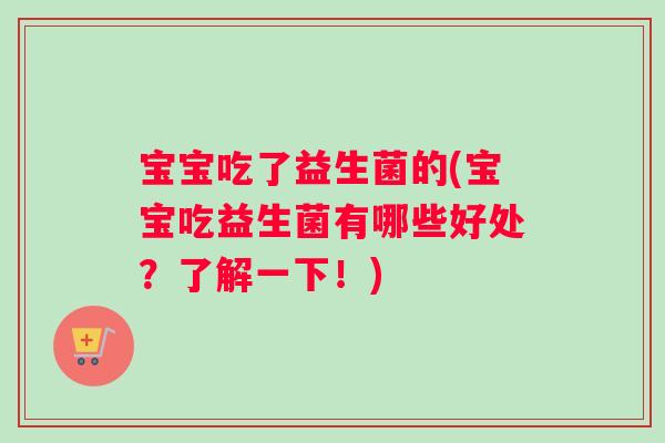 宝宝吃了益生菌的(宝宝吃益生菌有哪些好处？了解一下！)
