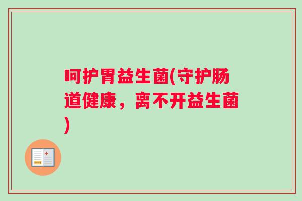 呵护胃益生菌(守护肠道健康，离不开益生菌)