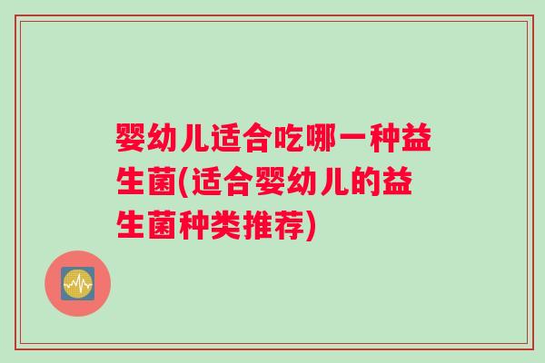 婴幼儿适合吃哪一种益生菌(适合婴幼儿的益生菌种类推荐) 婴幼儿适合吃哪一种益生菌(适合婴幼儿的益生菌种类推荐)