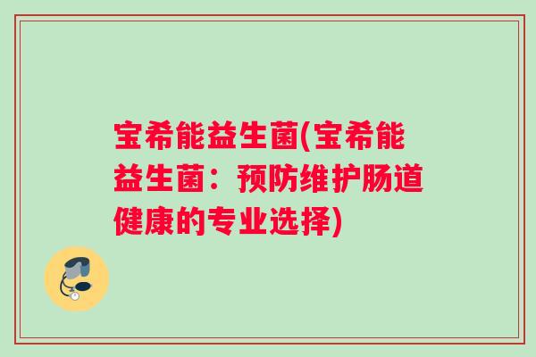 宝希能益生菌(宝希能益生菌:维护肠道健康的专业选择) 宝希能益生菌(宝希能益生菌:维护肠道健康的专业选择)