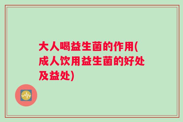 大人喝益生菌的作用(成人饮用益生菌的好处及益处)