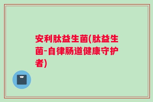 安利肽益生菌(肽益生菌-自律肠道健康守护者)