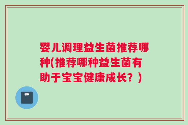 婴儿调理益生菌推荐哪种(推荐哪种益生菌有助于宝宝健康成长?) 婴儿调理益生菌推荐哪种(推荐哪种益生菌有助于宝宝健康成长?)
