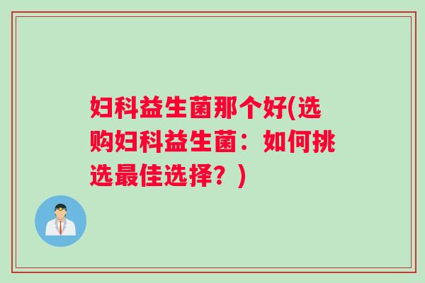妇科益生菌那个好(选购妇科益生菌：如何挑选最佳选择？)
