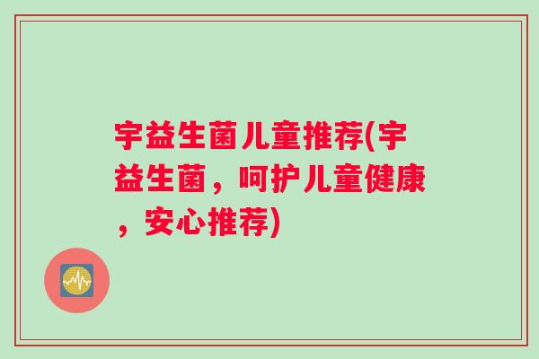 宇益生菌儿童推荐(宇益生菌，呵护儿童健康，安心推荐)
