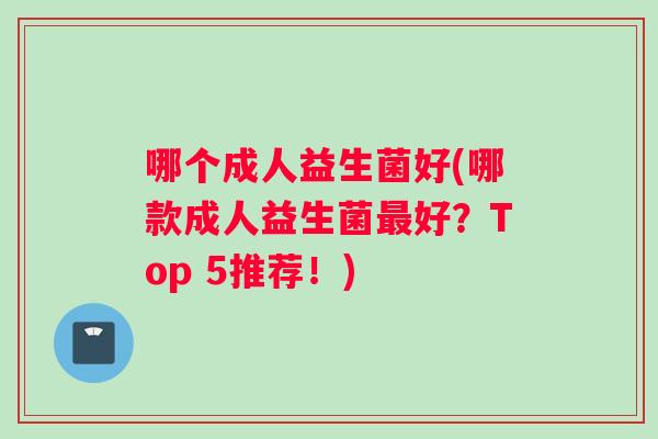 哪个成人益生菌好(哪款成人益生菌最好？Top 5推荐！)