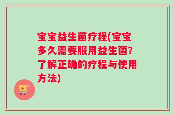宝宝益生菌疗程(宝宝多久需要服用益生菌?了解正确的疗程与使用方法) 宝宝益生菌疗程(宝宝多久需要服用益生菌?了解正确的疗程与使用方法)