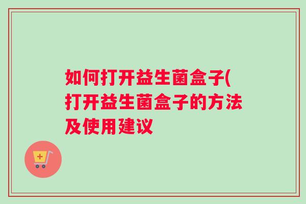如何打开益生菌盒子(打开益生菌盒子的方法及使用建议 如何打开益生菌盒子(打开益生菌盒子的方法及使用建议