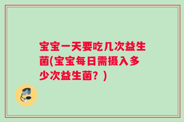 宝宝一天要吃几次益生菌(宝宝每日需摄入多少次益生菌？)
