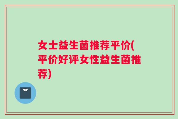 女士益生菌推荐平价(平价好评女性益生菌推荐) 女士益生菌推荐平价(平价好评女性益生菌推荐)