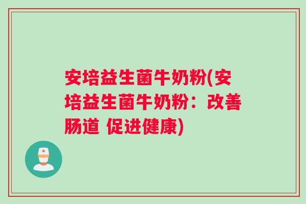 安培益生菌牛奶粉(安培益生菌牛奶粉：改善肠道 促进健康)