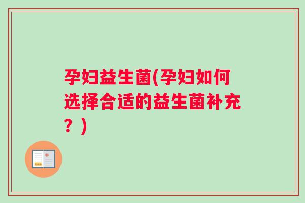 孕妇益生菌(孕妇如何选择合适的益生菌补充?) 孕妇益生菌(孕妇如何选择合适的益生菌补充?)