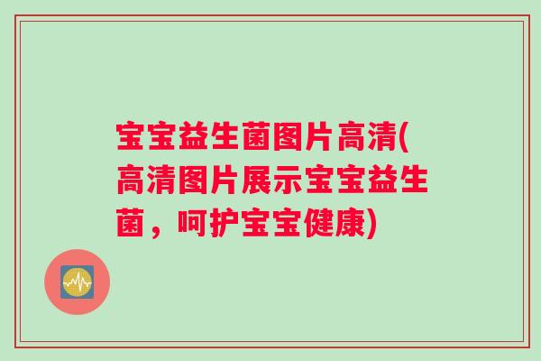 宝宝益生菌图片高清(高清图片展示宝宝益生菌，呵护宝宝健康)