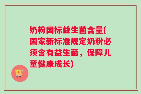 奶粉国标益生菌含量(国家新标准规定奶粉必须含有益生菌，保障儿童健康成长)