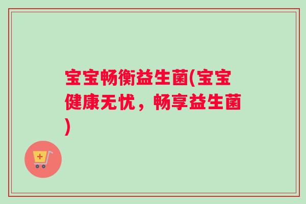宝宝畅衡益生菌(宝宝健康无忧,畅享益生菌) 宝宝畅衡益生菌(宝宝健康无忧,畅享益生菌)