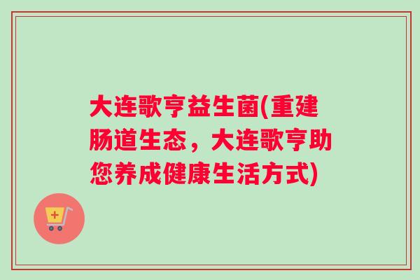 大连歌亨益生菌(重建肠道生态，大连歌亨助您养成健康生活方式)