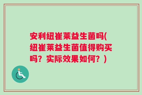 安利纽崔莱益生菌吗(纽崔莱益生菌值得购买吗？实际效果如何？)