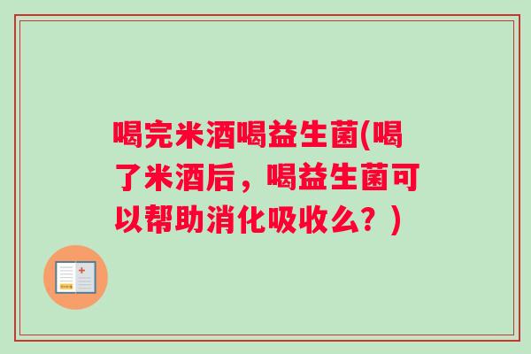 喝完米酒喝益生菌(喝了米酒后，喝益生菌可以帮助消化吸收么？)