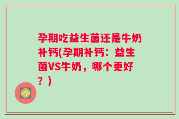 孕期吃益生菌还是牛奶补钙(孕期补钙：益生菌VS牛奶，哪个更好？)