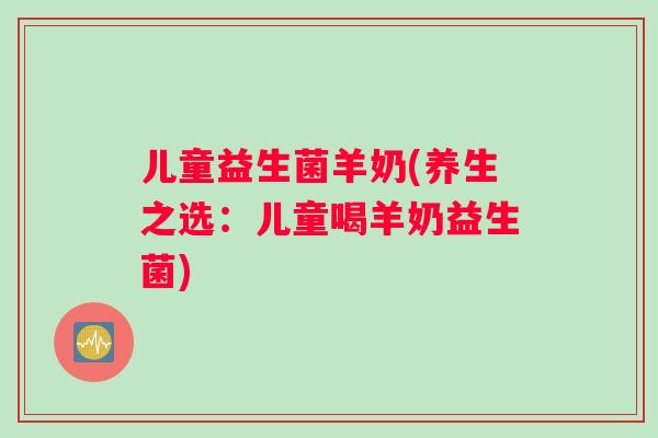 儿童益生菌羊奶(养生之选：儿童喝羊奶益生菌)