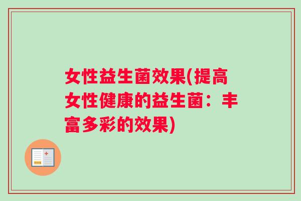 女性益生菌效果(提高女性健康的益生菌：丰富多彩的效果)
