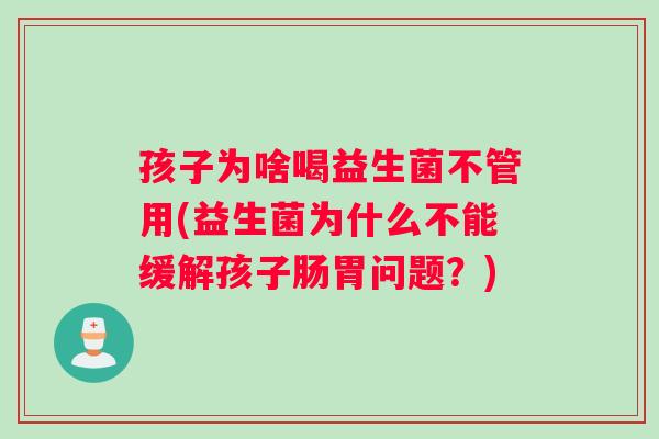 孩子为啥喝益生菌不管用(益生菌为什么不能缓解孩子肠胃问题？)
