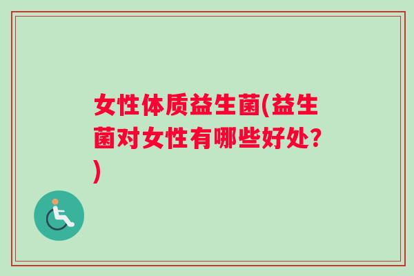女性体质益生菌(益生菌对女性有哪些好处?) 女性体质益生菌(益生菌对女性有哪些好处?)