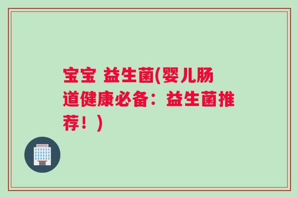 宝宝 益生菌(婴儿肠道健康必备：益生菌推荐！)