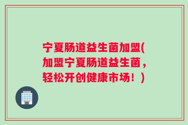 宁夏肠道益生菌加盟(加盟宁夏肠道益生菌，轻松开创健康市场！)