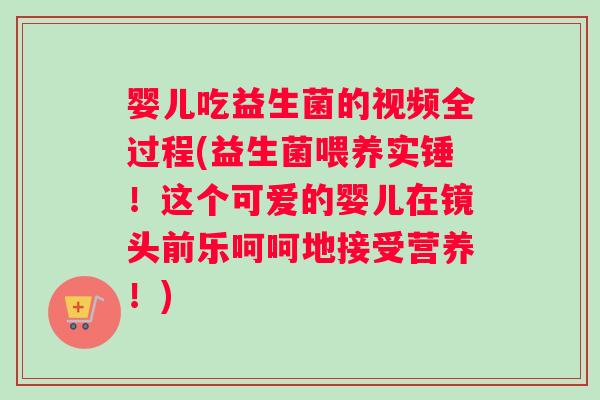 婴儿吃益生菌的视频全过程(益生菌喂养实锤！这个可爱的婴儿在镜头前乐呵呵地接受营养！)
