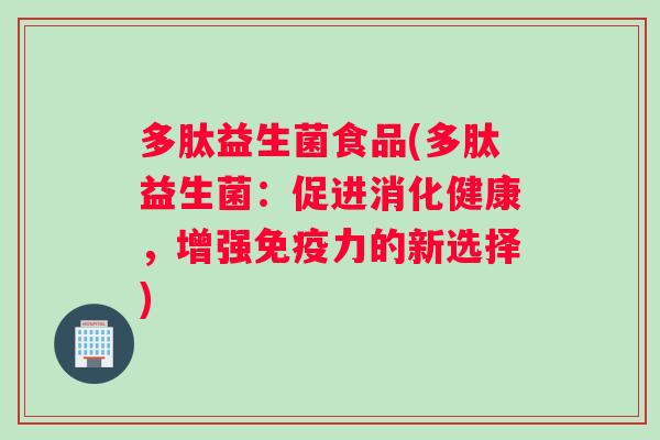 多肽益生菌食品(多肽益生菌：促进消化健康，增强免疫力的新选择)