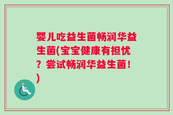 婴儿吃益生菌畅润华益生菌(宝宝健康有担忧？尝试畅润华益生菌！)