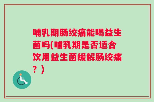 哺乳期肠绞痛能喝益生菌吗(哺乳期是否适合饮用益生菌缓解肠绞痛？)