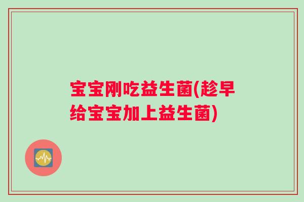 宝宝刚吃益生菌(趁早给宝宝加上益生菌)