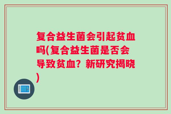 复合益生菌会引起贫血吗(复合益生菌是否会导致贫血？新研究揭晓)