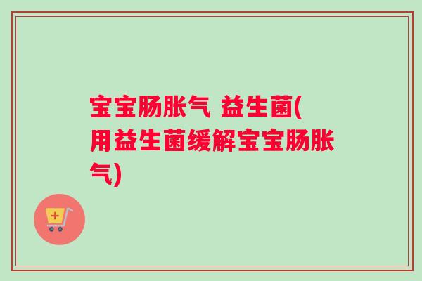宝宝肠胀气 益生菌(用益生菌缓解宝宝肠胀气)