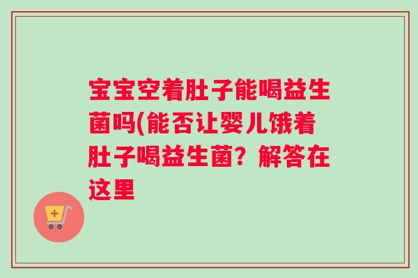 宝宝空着肚子能喝益生菌吗(能否让婴儿饿着肚子喝益生菌？解答在这里