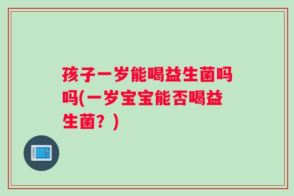 孩子一岁能喝益生菌吗吗(一岁宝宝能否喝益生菌？)