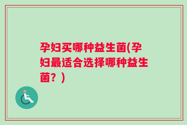 孕妇买哪种益生菌(孕妇最适合选择哪种益生菌？)