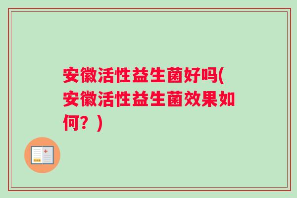 安徽活性益生菌好吗(安徽活性益生菌效果如何？)