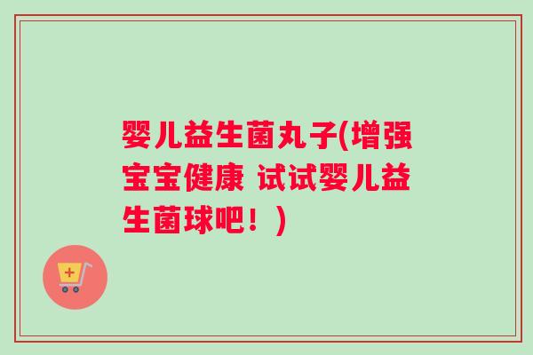 婴儿益生菌丸子(增强宝宝健康 试试婴儿益生菌球吧!) 婴儿益生菌丸子(增强宝宝健康 试试婴儿益生菌球吧!)