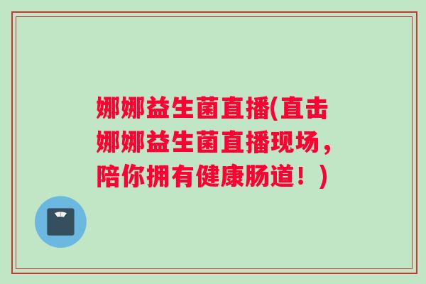 娜娜益生菌直播(直击娜娜益生菌直播现场,陪你拥有健康肠道!) 娜娜益生菌直播(直击娜娜益生菌直播现场,陪你拥有健康肠道!)