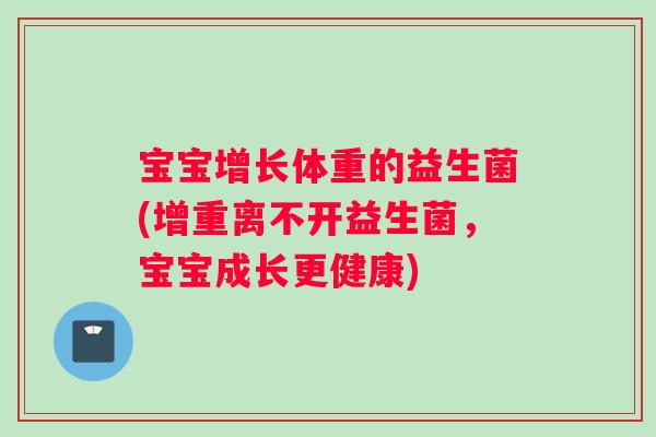 宝宝增长体重的益生菌(增重离不开益生菌，宝宝成长更健康)