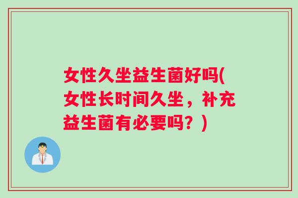 女性久坐益生菌好吗(女性长时间久坐，补充益生菌有必要吗？)