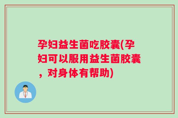 孕妇益生菌吃胶囊(孕妇可以服用益生菌胶囊，对身体有帮助)