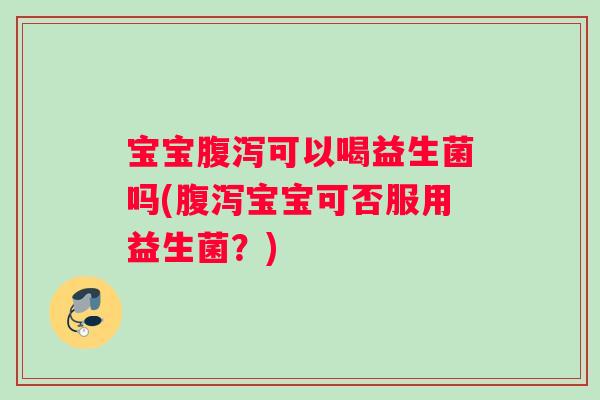 宝宝腹泻可以喝益生菌吗(腹泻宝宝可否服用益生菌？)
